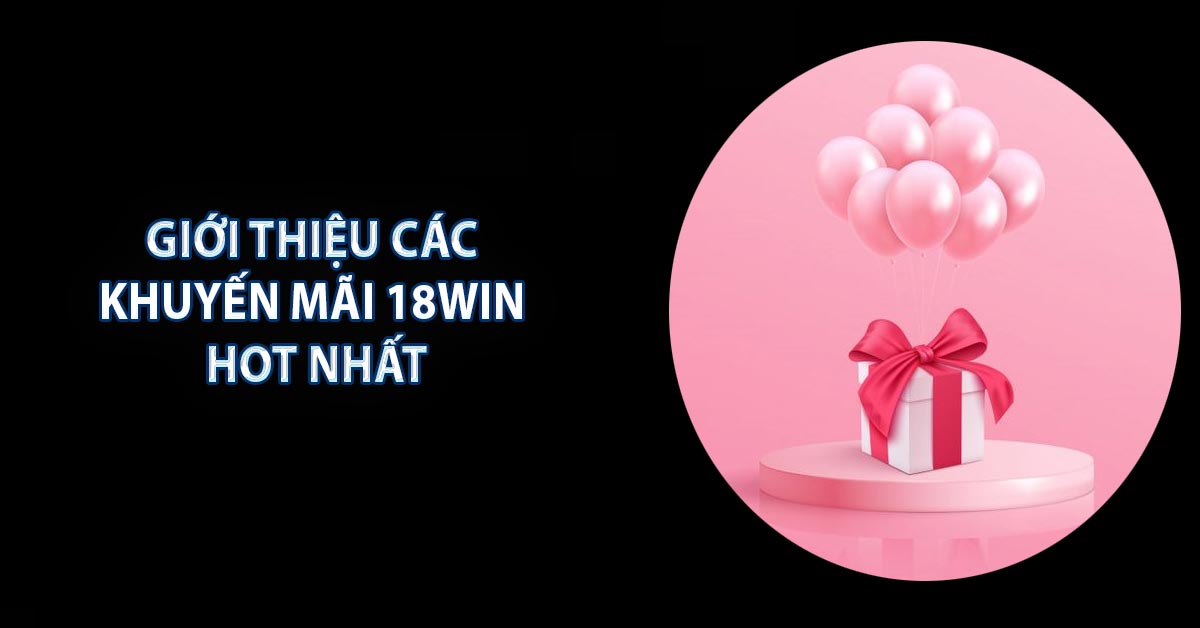 Giới thiệu các khuyến mãi 18WIN hot nhất